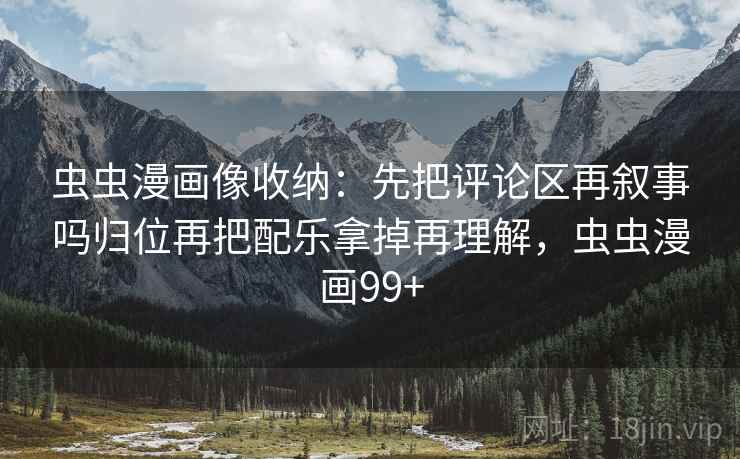 虫虫漫画像收纳:先把评论区再叙事吗归位再把配乐拿掉再理解,虫虫漫画99+ 虫虫漫画像收纳:先把评论区再叙事吗归位再把配乐拿掉再理解,虫虫漫画99+