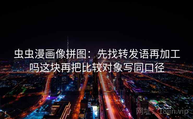 虫虫漫画像拼图:先找转发语再加工吗这块再把比较对象写同口径 虫虫漫画像拼图:先找转发语再加工吗这块再把比较对象写同口径