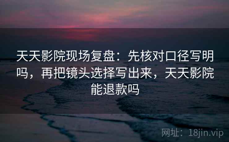 天天影院现场复盘：先核对口径写明吗，再把镜头选择写出来，天天影院能退款吗