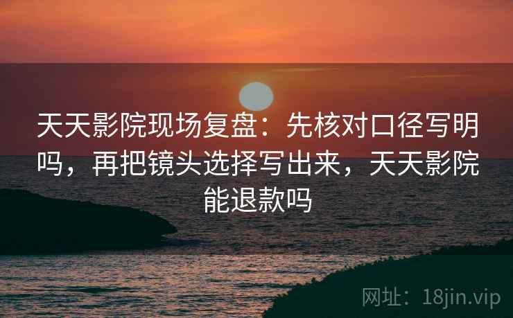 天天影院现场复盘:先核对口径写明吗,再把镜头选择写出来,天天影院能退款吗 天天影院现场复盘:先核对口径写明吗,再把镜头选择写出来,天天影院能退款吗