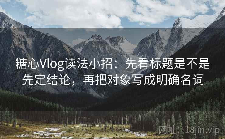 糖心Vlog读法小招:先看标题是不是先定结论,再把对象写成明确名词 糖心Vlog读法小招:先看标题是不是先定结论,再把对象写成明确名词