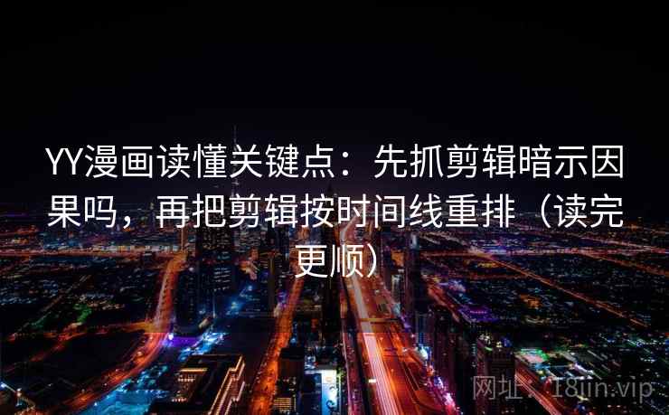 YY漫画读懂关键点:先抓剪辑暗示因果吗,再把剪辑按时间线重排(读完更顺) YY漫画读懂关键点:先抓剪辑暗示因果吗,再把剪辑按时间线重排(读完更顺)