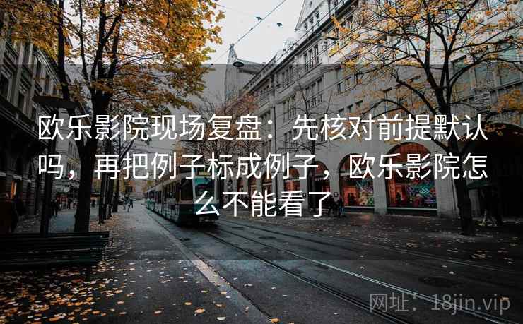 欧乐影院现场复盘:先核对前提默认吗,再把例子标成例子,欧乐影院怎么不能看了 欧乐影院现场复盘:先核对前提默认吗,再把例子标成例子,欧乐影院怎么不能看了