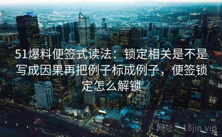 51爆料便签式读法:锁定相关是不是写成因果再把例子标成例子,便签锁定怎么解锁 51爆料便签式读法:锁定相关是不是写成因果再把例子标成例子,便签锁定怎么解锁