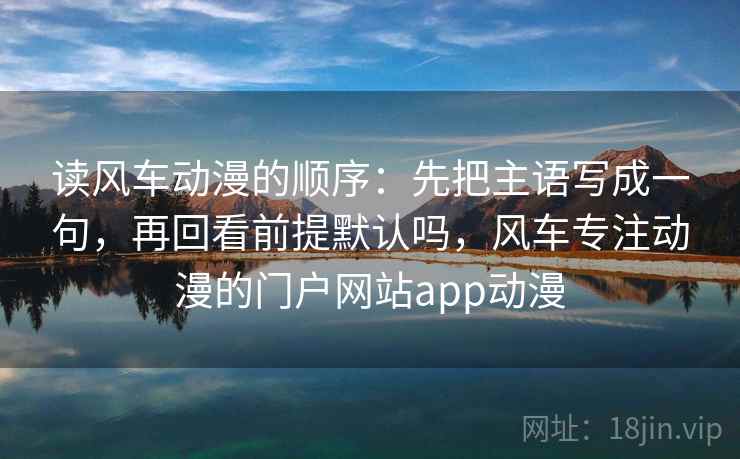 读风车动漫的顺序:先把主语写成一句,再回看前提默认吗,风车专注动漫的门户网站app动漫 读风车动漫的顺序:先把主语写成一句,再回看前提默认吗,风车专注动漫的门户网站app动漫