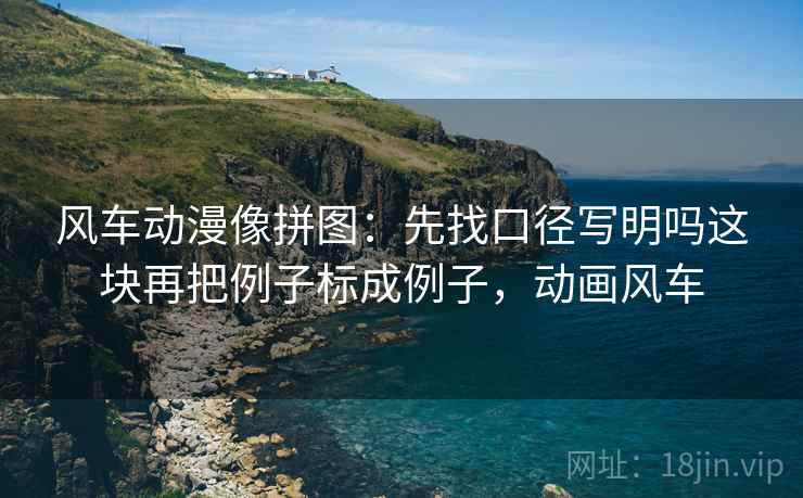 风车动漫像拼图：先找口径写明吗这块再把例子标成例子，动画风车