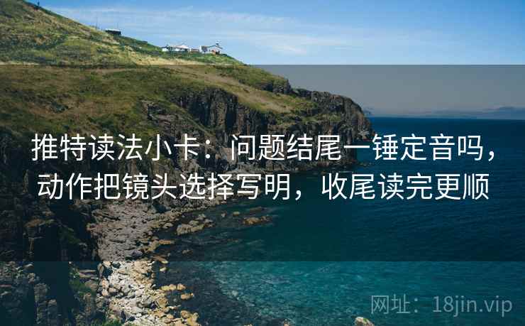 推特读法小卡:问题结尾一锤定音吗,动作把镜头选择写明,收尾读完更顺 推特读法小卡:问题结尾一锤定音吗,动作把镜头选择写明,收尾读完更顺