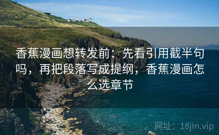 香蕉漫画想转发前:先看引用截半句吗,再把段落写成提纲,香蕉漫画怎么选章节 香蕉漫画想转发前:先看引用截半句吗,再把段落写成提纲,香蕉漫画怎么选章节