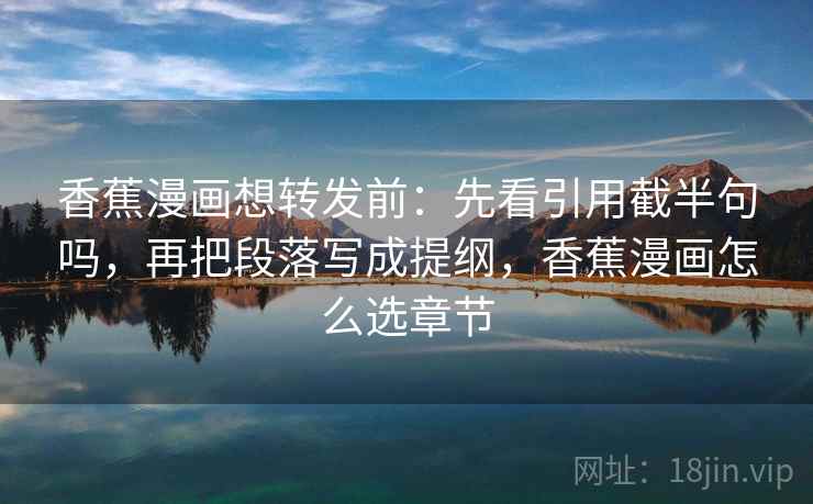 香蕉漫画想转发前:先看引用截半句吗,再把段落写成提纲,香蕉漫画怎么选章节 香蕉漫画想转发前:先看引用截半句吗,再把段落写成提纲,香蕉漫画怎么选章节