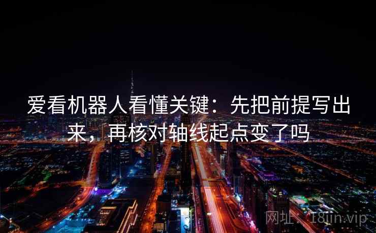 爱看机器人看懂关键:先把前提写出来,再核对轴线起点变了吗