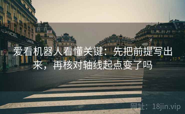 爱看机器人看懂关键:先把前提写出来,再核对轴线起点变了吗 爱看机器人看懂关键:先把前提写出来,再核对轴线起点变了吗