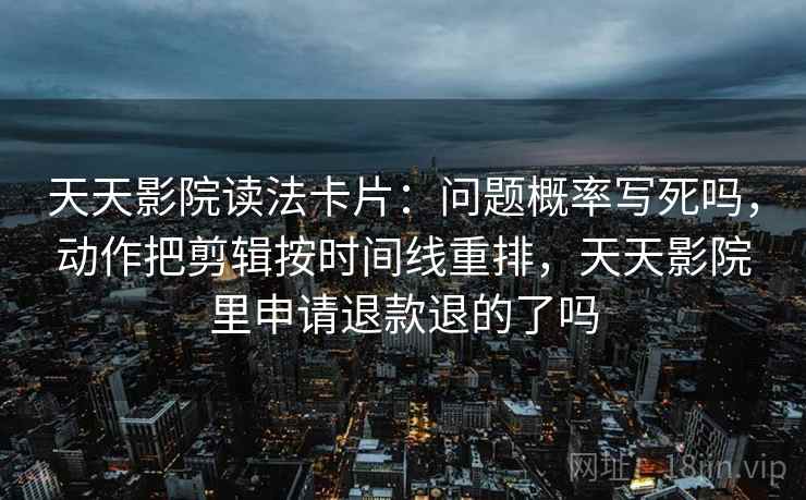 天天影院读法卡片:问题概率写死吗,动作把剪辑按时间线重排,天天影院里申请退款退的了吗 天天影院读法卡片:问题概率写死吗,动作把剪辑按时间线重排,天天影院里申请退款退的了吗