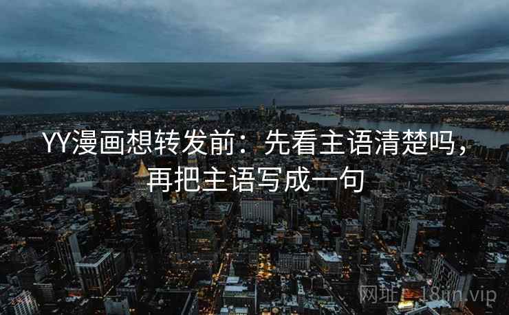 YY漫画想转发前:先看主语清楚吗,再把主语写成一句 YY漫画想转发前:先看主语清楚吗,再把主语写成一句