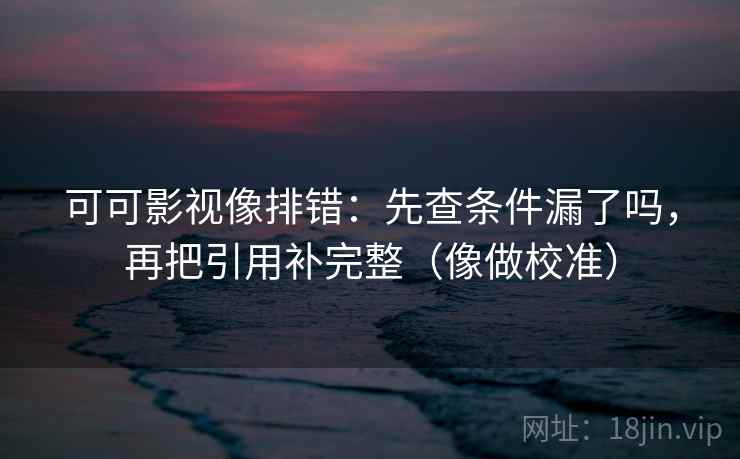 可可影视像排错：先查条件漏了吗，再把引用补完整（像做校准）