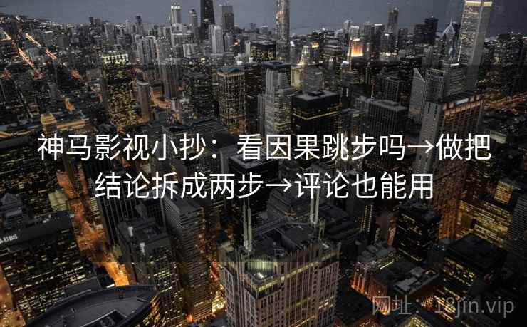 神马影视小抄:看因果跳步吗→做把结论拆成两步→评论也能用 神马影视小抄:看因果跳步吗→做把结论拆成两步→评论也能用