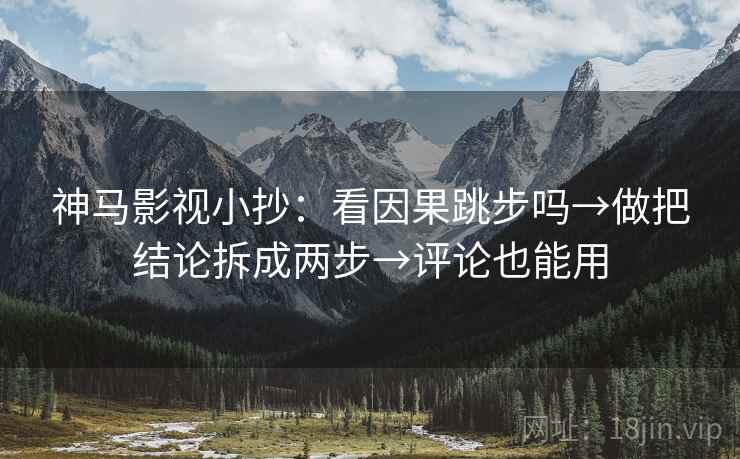 神马影视小抄：看因果跳步吗→做把结论拆成两步→评论也能用