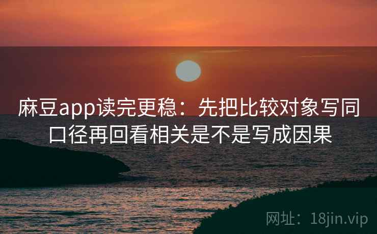 麻豆app读完更稳：先把比较对象写同口径再回看相关是不是写成因果