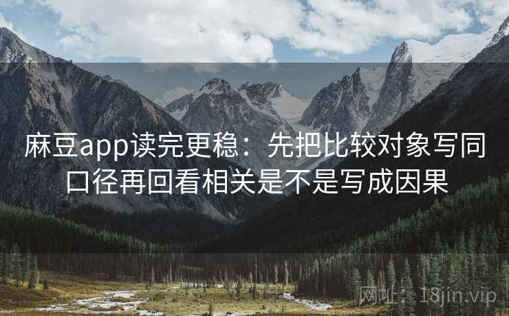 麻豆app读完更稳:先把比较对象写同口径再回看相关是不是写成因果 麻豆app读完更稳:先把比较对象写同口径再回看相关是不是写成因果