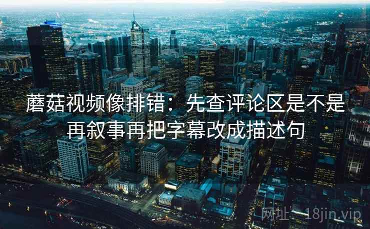 蘑菇视频像排错:先查评论区是不是再叙事再把字幕改成描述句 蘑菇视频像排错:先查评论区是不是再叙事再把字幕改成描述句