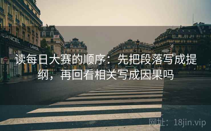读每日大赛的顺序:先把段落写成提纲,再回看相关写成因果吗 读每日大赛的顺序:先把段落写成提纲,再回看相关写成因果吗