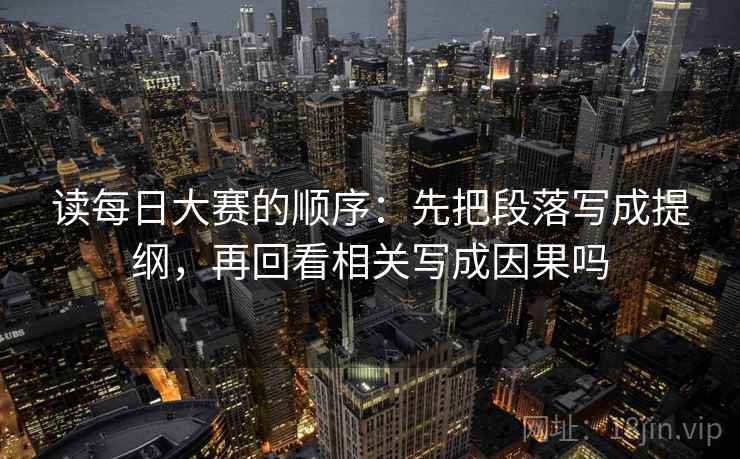 读每日大赛的顺序:先把段落写成提纲,再回看相关写成因果吗 读每日大赛的顺序:先把段落写成提纲,再回看相关写成因果吗