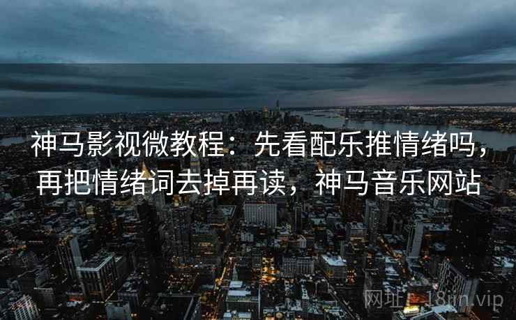 神马影视微教程:先看配乐推情绪吗,再把情绪词去掉再读,神马音乐网站 神马影视微教程:先看配乐推情绪吗,再把情绪词去掉再读,神马音乐网站