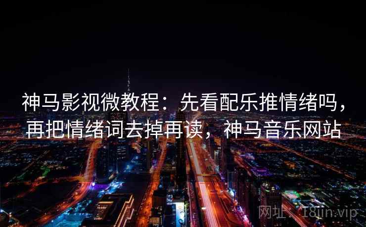 神马影视微教程：先看配乐推情绪吗，再把情绪词去掉再读，神马音乐网站