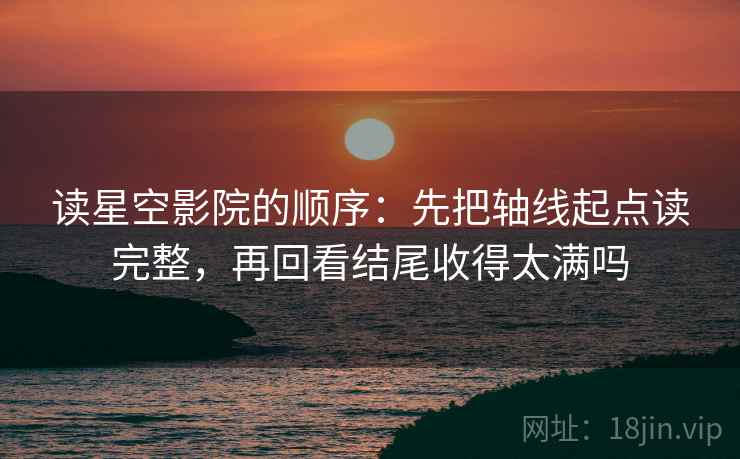 读星空影院的顺序：先把轴线起点读完整，再回看结尾收得太满吗