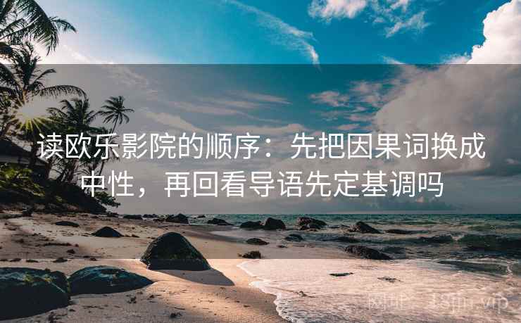 读欧乐影院的顺序:先把因果词换成中性,再回看导语先定基调吗 读欧乐影院的顺序:先把因果词换成中性,再回看导语先定基调吗