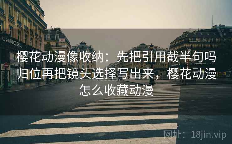 樱花动漫像收纳:先把引用截半句吗归位再把镜头选择写出来,樱花动漫怎么收藏动漫 樱花动漫像收纳:先把引用截半句吗归位再把镜头选择写出来,樱花动漫怎么收藏动漫