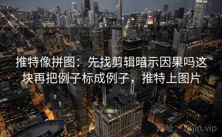 推特像拼图：先找剪辑暗示因果吗这块再把例子标成例子，推特上图片