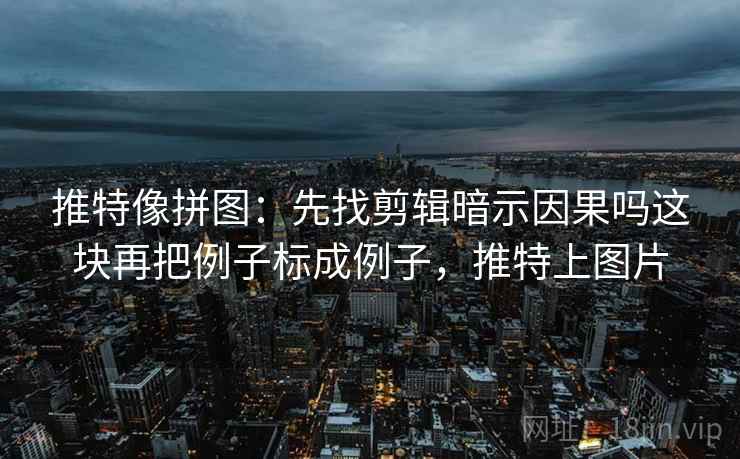 推特像拼图:先找剪辑暗示因果吗这块再把例子标成例子,推特上图片 推特像拼图:先找剪辑暗示因果吗这块再把例子标成例子,推特上图片