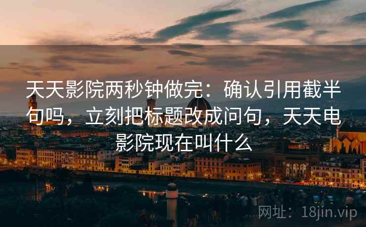 天天影院两秒钟做完：确认引用截半句吗，立刻把标题改成问句，天天电影院现在叫什么