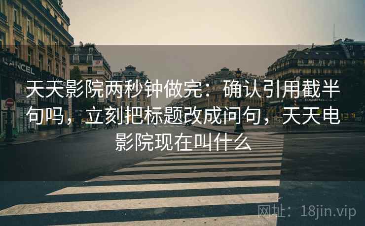天天影院两秒钟做完:确认引用截半句吗,立刻把标题改成问句,天天电影院现在叫什么 天天影院两秒钟做完:确认引用截半句吗,立刻把标题改成问句,天天电影院现在叫什么