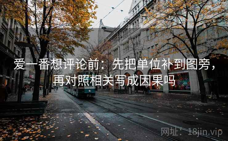 爱一番想评论前:先把单位补到图旁,再对照相关写成因果吗 爱一番想评论前:先把单位补到图旁,再对照相关写成因果吗