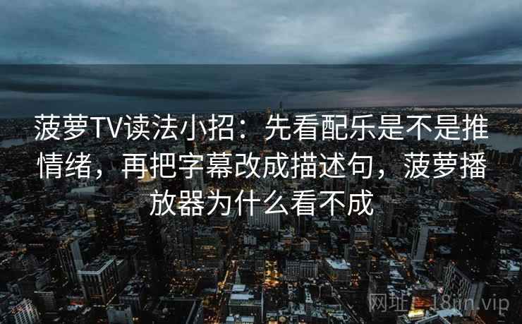 菠萝TV读法小招:先看配乐是不是推情绪,再把字幕改成描述句,菠萝播放器为什么看不成 菠萝TV读法小招:先看配乐是不是推情绪,再把字幕改成描述句,菠萝播放器为什么看不成