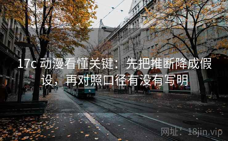 17c 动漫看懂关键:先把推断降成假设,再对照口径有没有写明 17c 动漫看懂关键:先把推断降成假设,再对照口径有没有写明