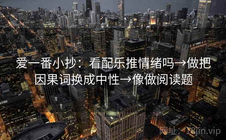 爱一番小抄:看配乐推情绪吗→做把因果词换成中性→像做阅读题 爱一番小抄:看配乐推情绪吗→做把因果词换成中性→像做阅读题