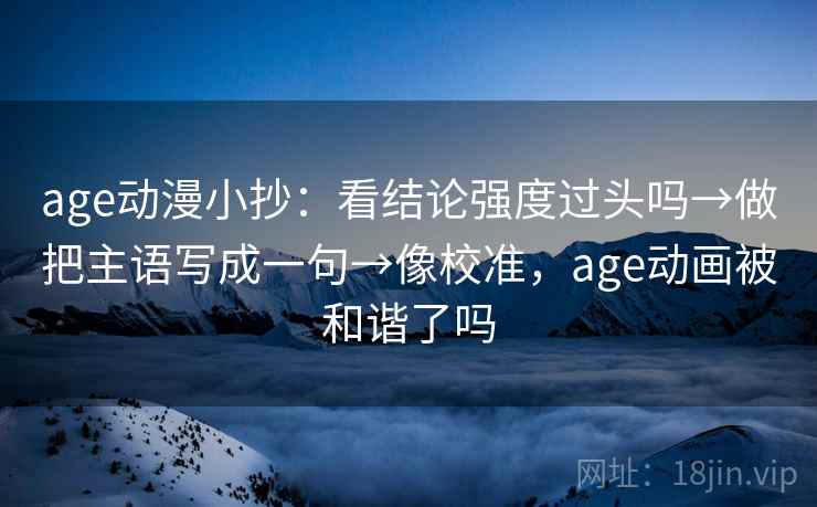 age动漫小抄:看结论强度过头吗→做把主语写成一句→像校准,age动画被和谐了吗 age动漫小抄:看结论强度过头吗→做把主语写成一句→像校准,age动画被和谐了吗