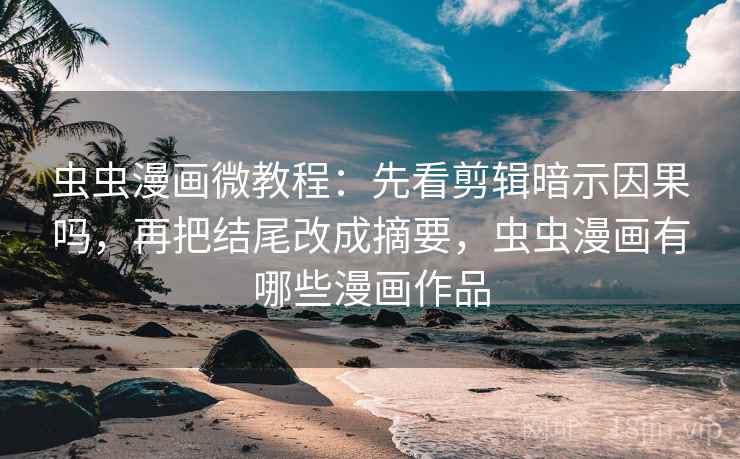 虫虫漫画微教程:先看剪辑暗示因果吗,再把结尾改成摘要,虫虫漫画有哪些漫画作品 虫虫漫画微教程:先看剪辑暗示因果吗,再把结尾改成摘要,虫虫漫画有哪些漫画作品