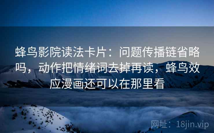 蜂鸟影院读法卡片:问题传播链省略吗,动作把情绪词去掉再读,蜂鸟效应漫画还可以在那里看 蜂鸟影院读法卡片:问题传播链省略吗,动作把情绪词去掉再读,蜂鸟效应漫画还可以在那里看