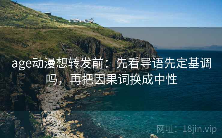 age动漫想转发前:先看导语先定基调吗,再把因果词换成中性 age动漫想转发前:先看导语先定基调吗,再把因果词换成中性