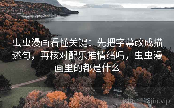 虫虫漫画看懂关键:先把字幕改成描述句,再核对配乐推情绪吗,虫虫漫画里的都是什么 虫虫漫画看懂关键:先把字幕改成描述句,再核对配乐推情绪吗,虫虫漫画里的都是什么