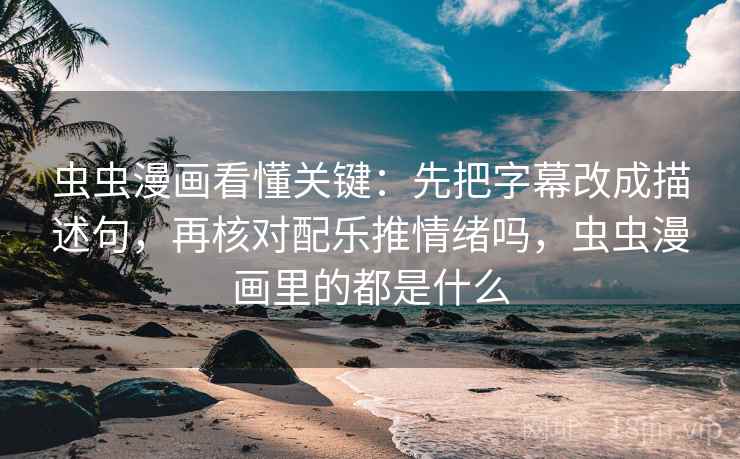 虫虫漫画看懂关键：先把字幕改成描述句，再核对配乐推情绪吗，虫虫漫画里的都是什么