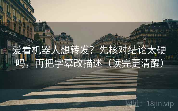爱看机器人想转发?先核对结论太硬吗,再把字幕改描述(读完更清醒) 爱看机器人想转发?先核对结论太硬吗,再把字幕改描述(读完更清醒)