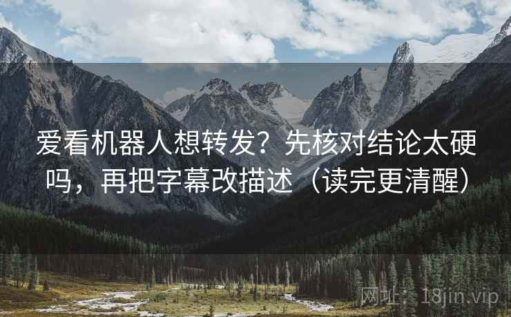 爱看机器人想转发?先核对结论太硬吗,再把字幕改描述(读完更清醒) 爱看机器人想转发?先核对结论太硬吗,再把字幕改描述(读完更清醒)