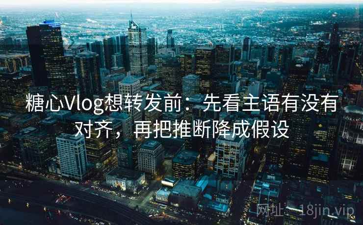 糖心Vlog想转发前:先看主语有没有对齐,再把推断降成假设 糖心Vlog想转发前:先看主语有没有对齐,再把推断降成假设