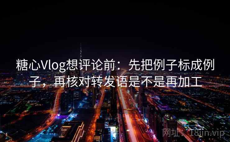 糖心Vlog想评论前：先把例子标成例子，再核对转发语是不是再加工