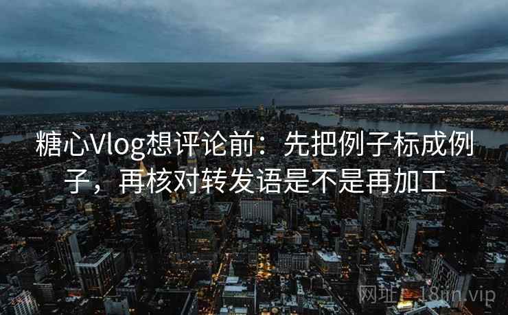 糖心Vlog想评论前:先把例子标成例子,再核对转发语是不是再加工 糖心Vlog想评论前:先把例子标成例子,再核对转发语是不是再加工