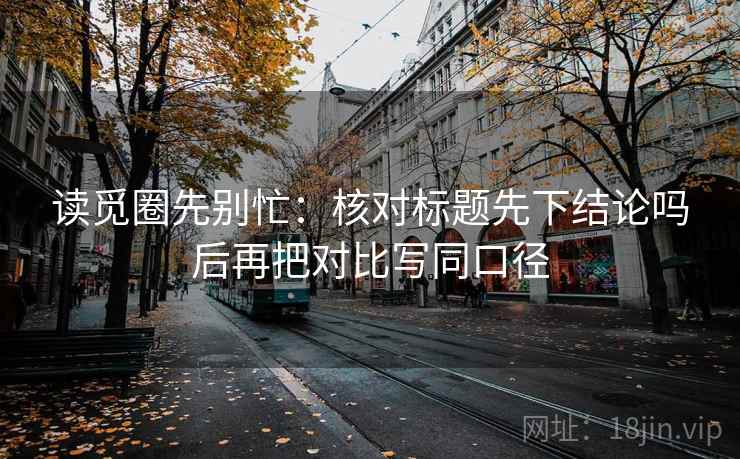 读觅圈先别忙:核对标题先下结论吗后再把对比写同口径 读觅圈先别忙:核对标题先下结论吗后再把对比写同口径